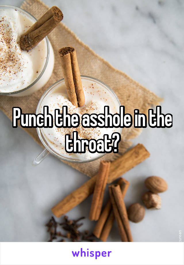 Punch the asshole in the throat?