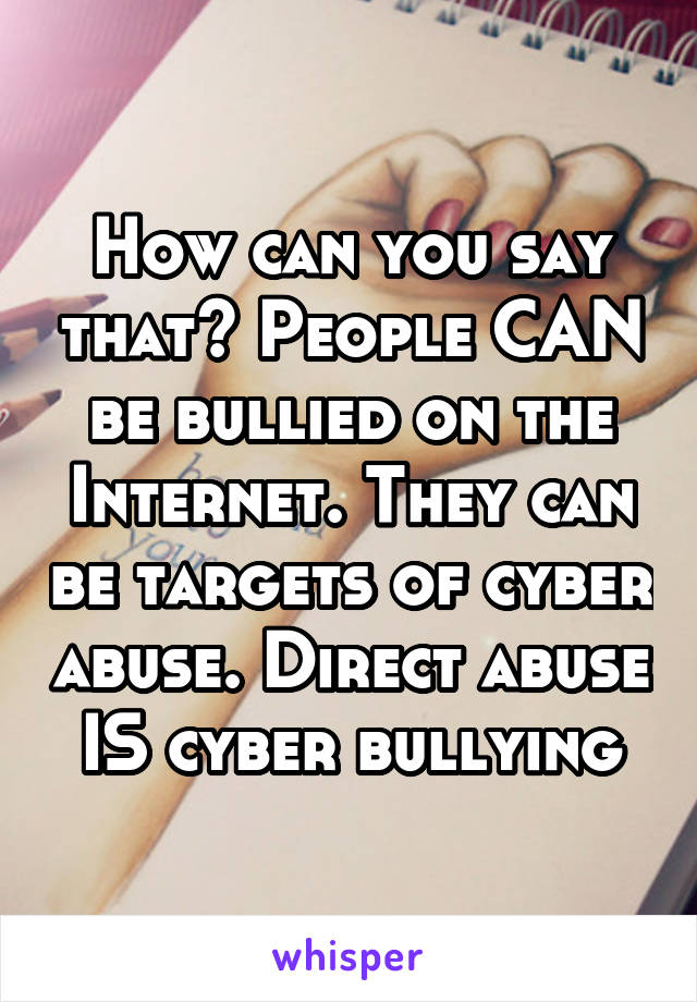 How can you say that? People CAN be bullied on the Internet. They can be targets of cyber abuse. Direct abuse IS cyber bullying