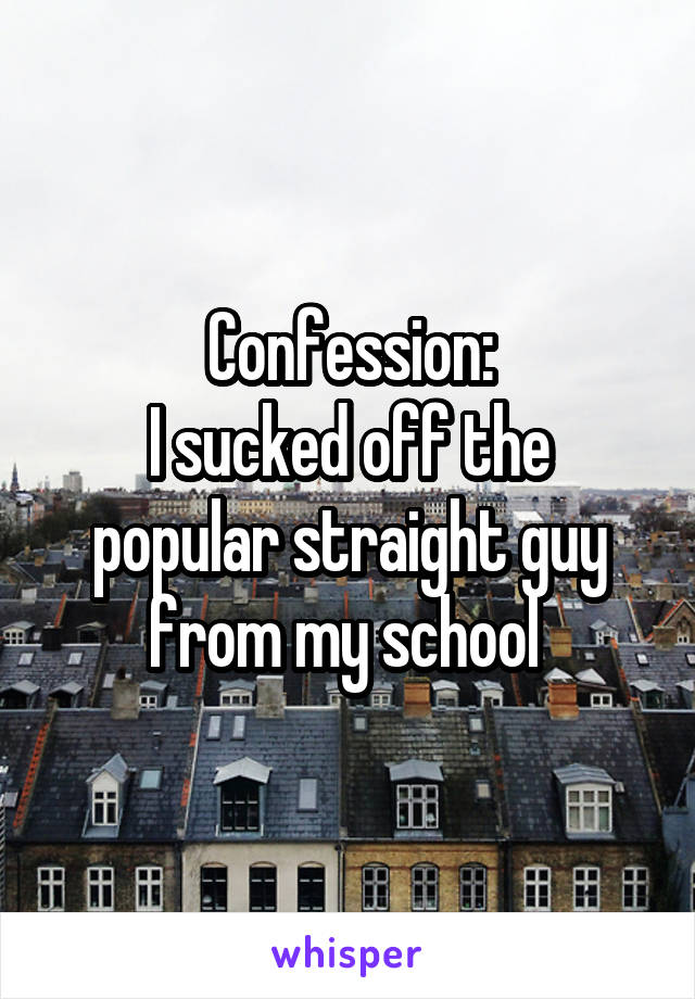 Confession:
I sucked off the popular straight guy from my school 