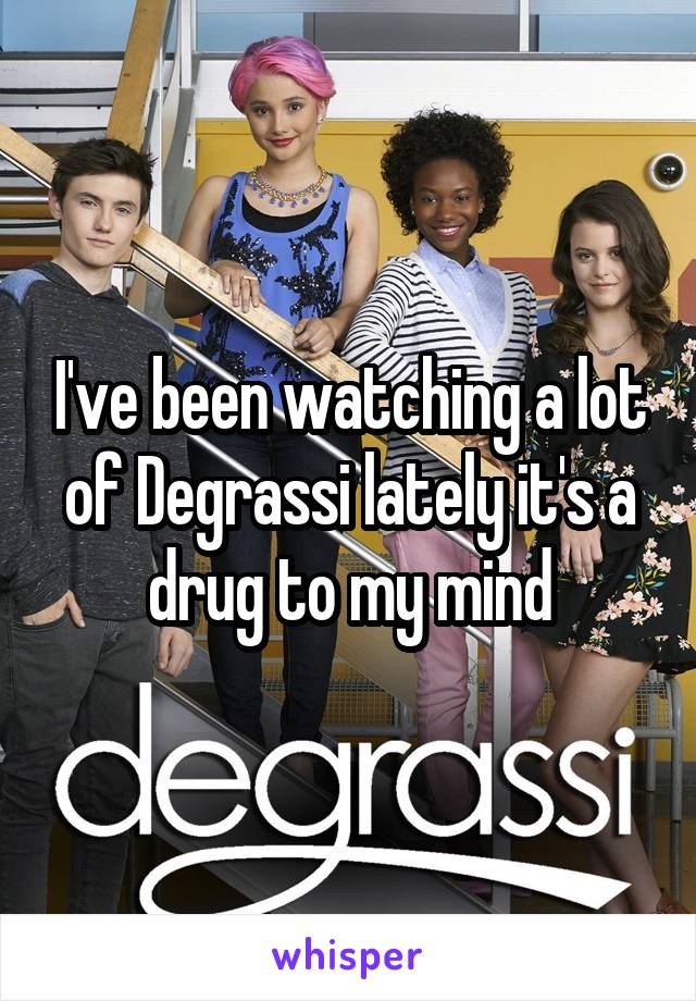 I've been watching a lot of Degrassi lately it's a drug to my mind