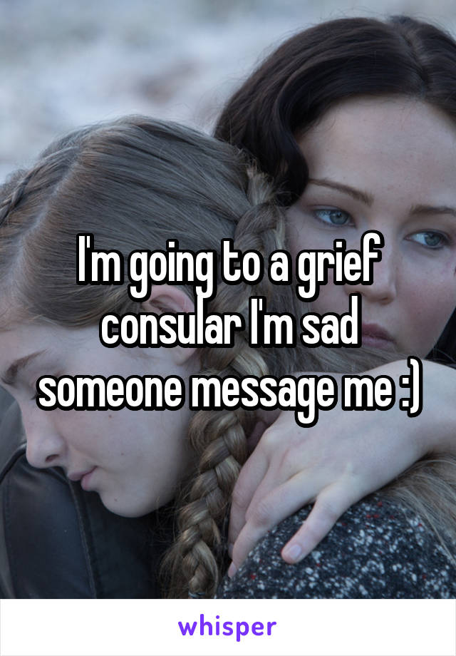 I'm going to a grief consular I'm sad someone message me :)