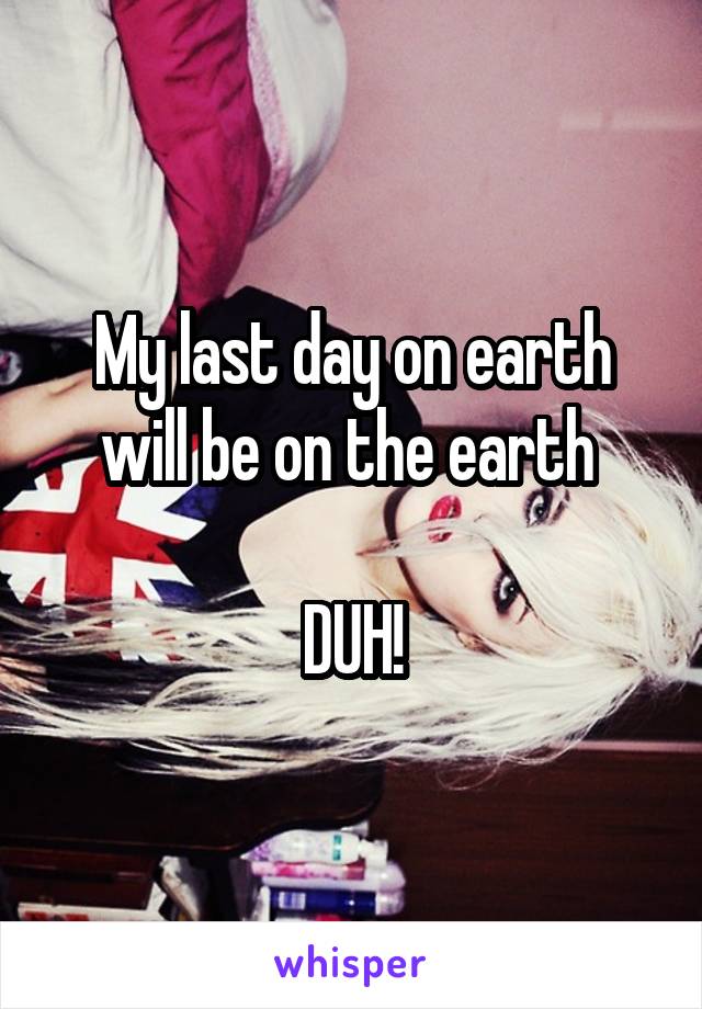 My last day on earth will be on the earth 

DUH!