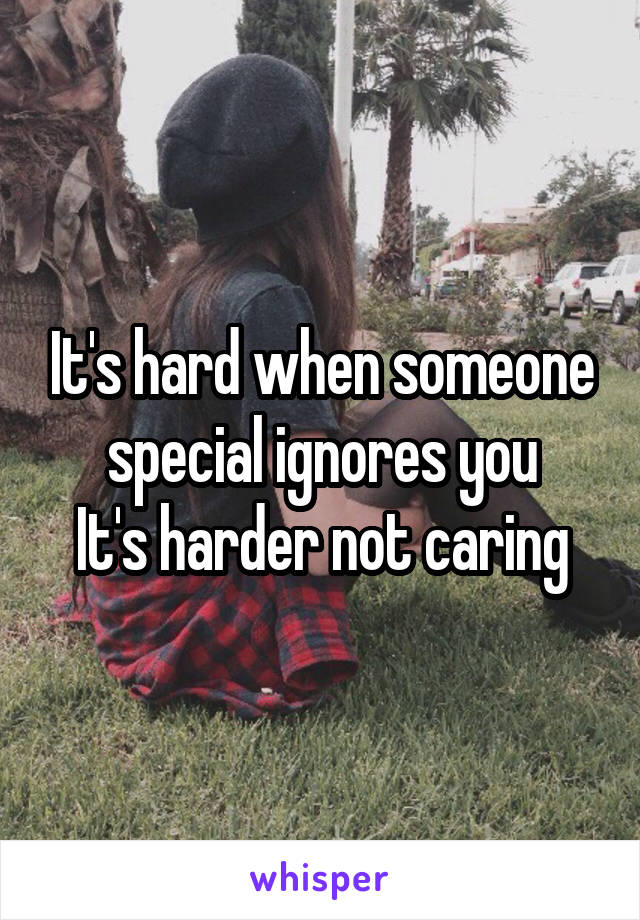 It's hard when someone special ignores you
It's harder not caring