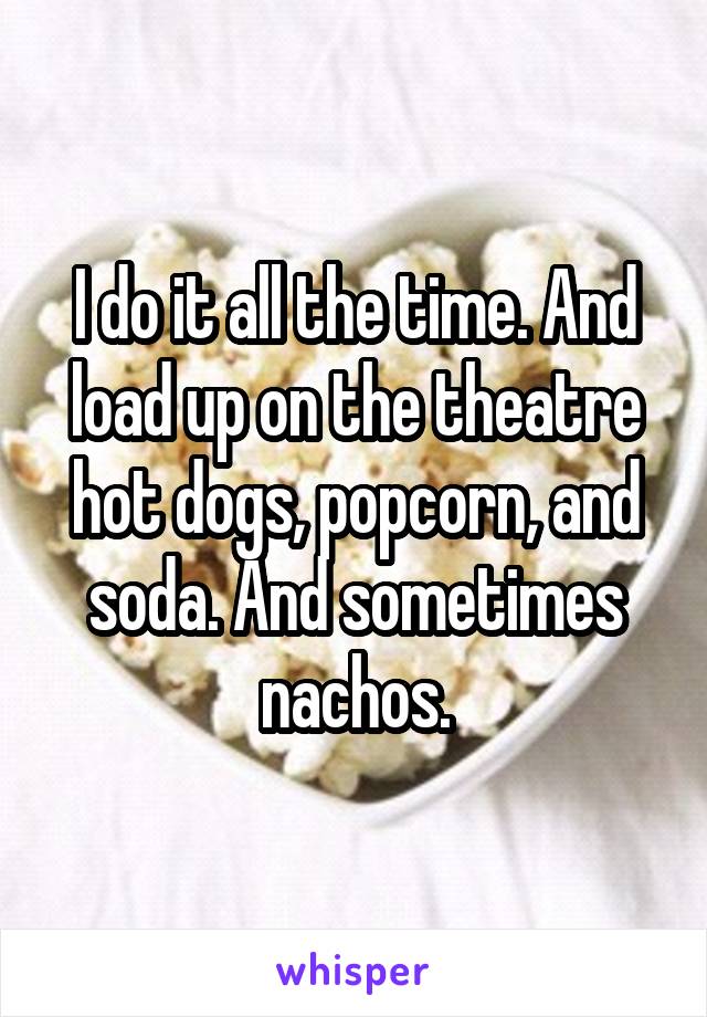 I do it all the time. And load up on the theatre hot dogs, popcorn, and soda. And sometimes nachos.