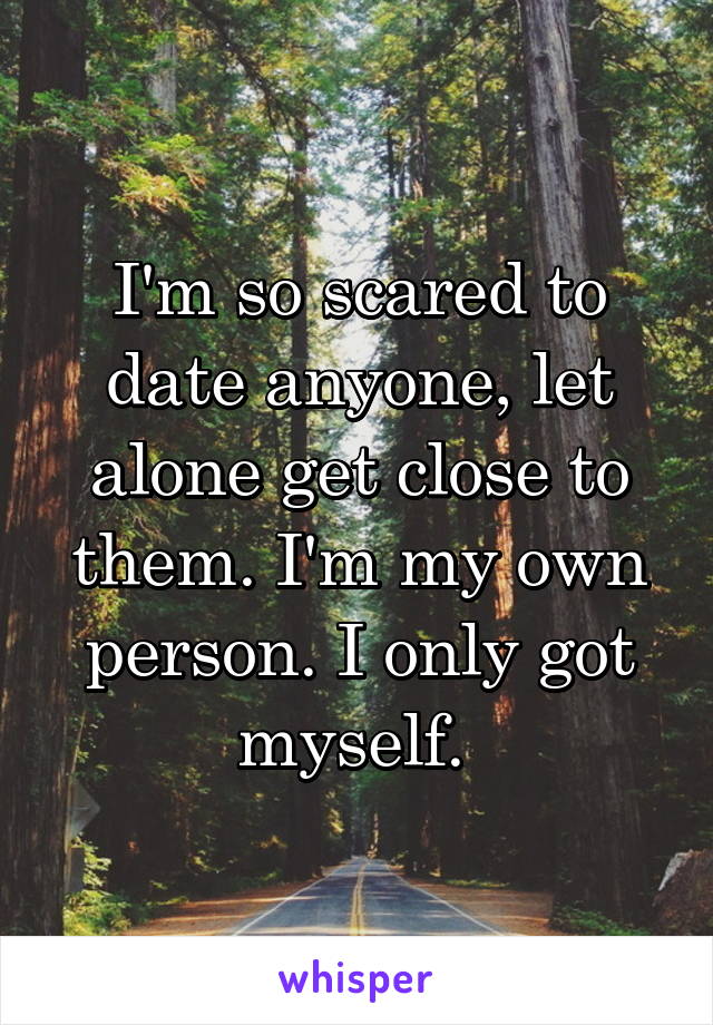 I'm so scared to date anyone, let alone get close to them. I'm my own person. I only got myself. 