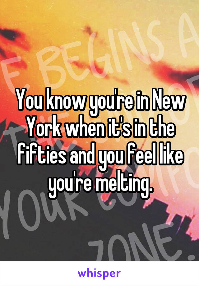 You know you're in New York when it's in the fifties and you feel like you're melting.