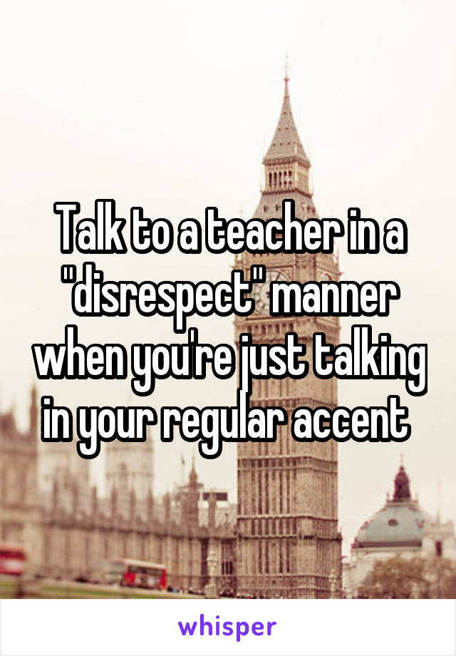 Talk to a teacher in a "disrespect" manner when you're just talking in your regular accent 