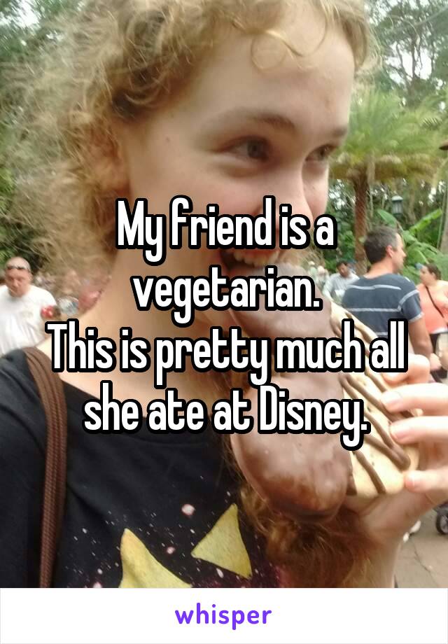 My friend is a vegetarian.
This is pretty much all she ate at Disney.