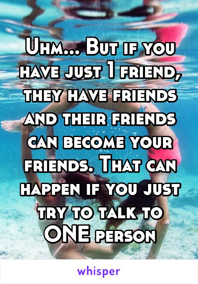 Uhm... But if you have just 1 friend, they have friends and their friends can become your friends. That can happen if you just try to talk to ONE person