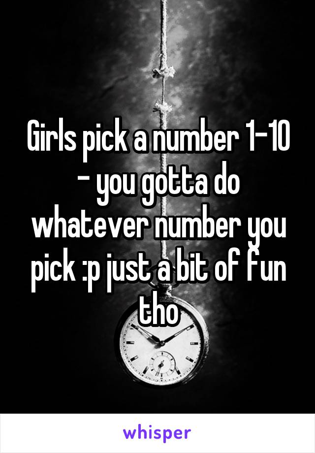 Girls pick a number 1-10 - you gotta do whatever number you pick :p just a bit of fun tho