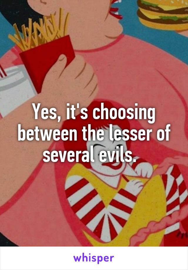 Yes, it's choosing between the lesser of several evils.  