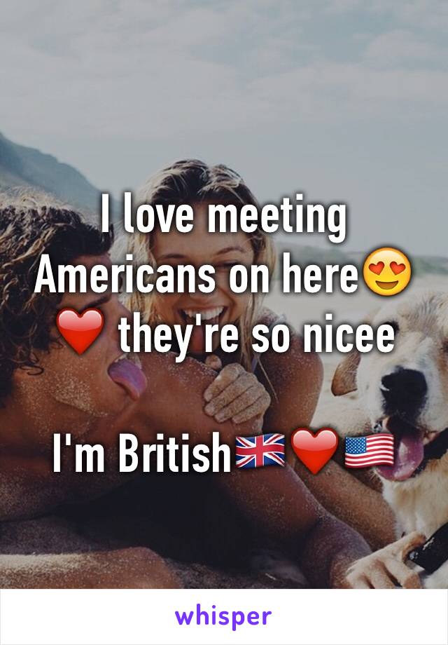 I love meeting Americans on here😍❤️ they're so nicee

I'm British🇬🇧❤️🇺🇸