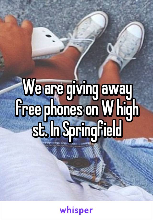 We are giving away free phones on W high st. In Springfield