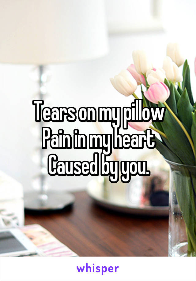 Tears on my pillow
Pain in my heart
Caused by you.