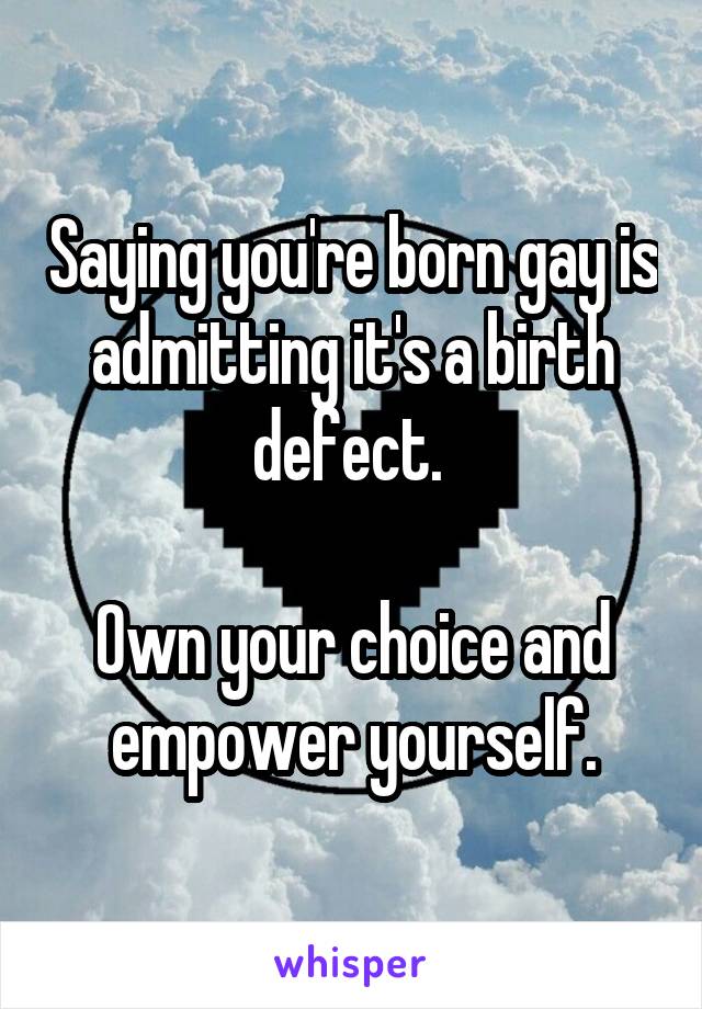 Saying you're born gay is admitting it's a birth defect. 

Own your choice and empower yourself.