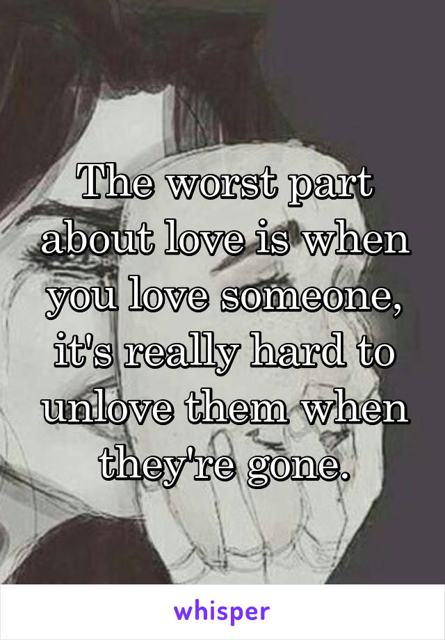 The worst part about love is when you love someone, it's really hard to unlove them when they're gone.