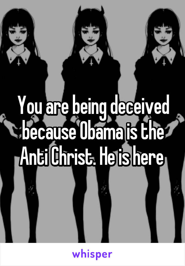 You are being deceived because Obama is the Anti Christ. He is here 