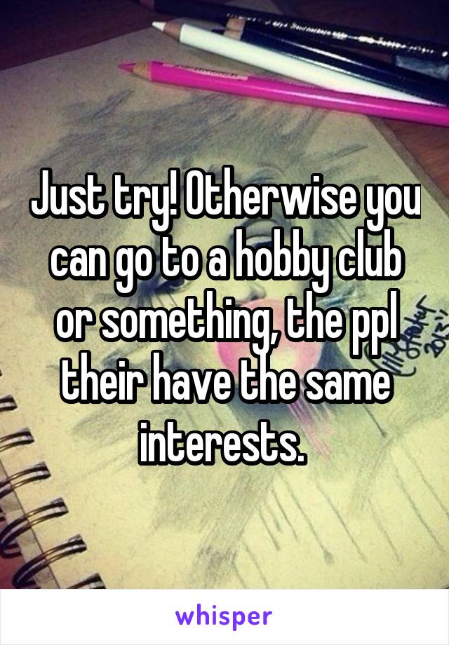 Just try! Otherwise you can go to a hobby club or something, the ppl their have the same interests. 