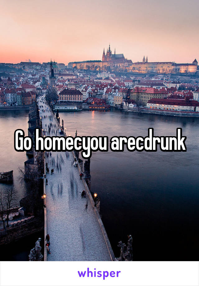 Go homecyou arecdrunk