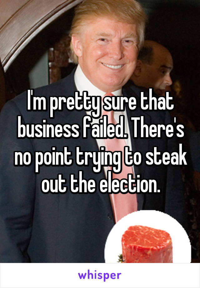 I'm pretty sure that business failed. There's no point trying to steak out the election.