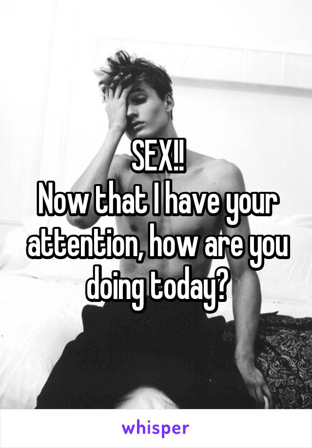 SEX!!
Now that I have your attention, how are you doing today?