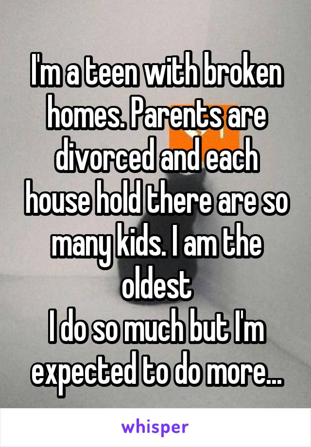 I'm a teen with broken homes. Parents are divorced and each house hold there are so many kids. I am the oldest
I do so much but I'm expected to do more...