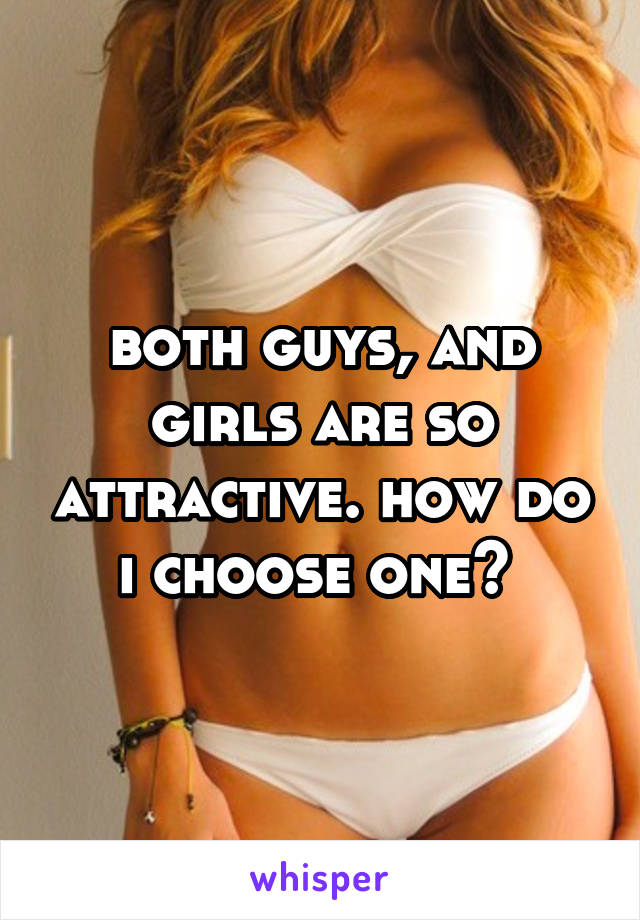 both guys, and girls are so attractive. how do i choose one? 