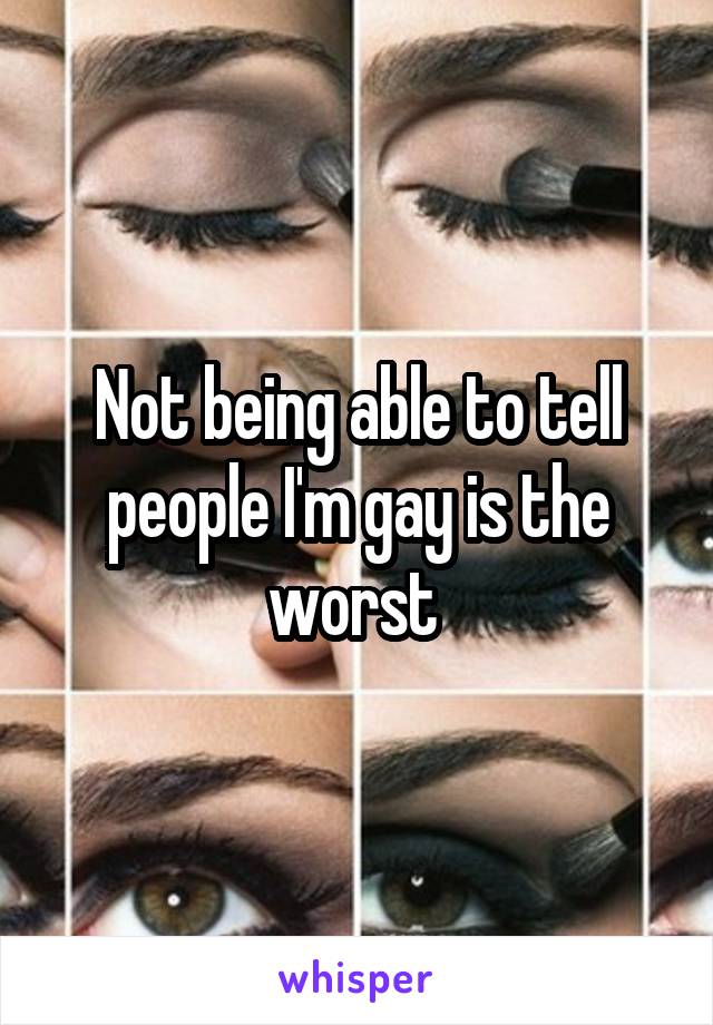 Not being able to tell people I'm gay is the worst 