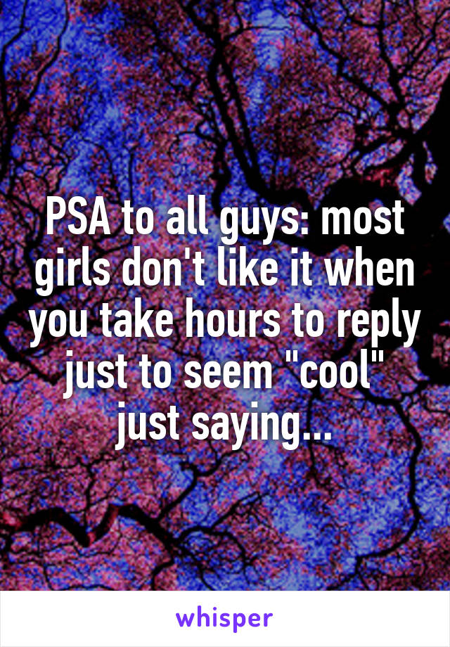 PSA to all guys: most girls don't like it when you take hours to reply just to seem "cool"
just saying...