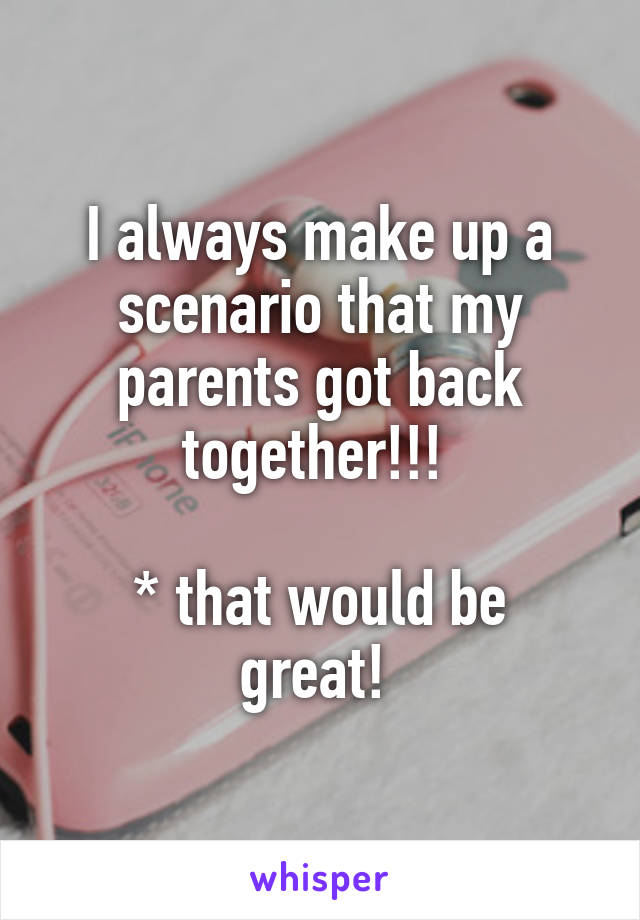 I always make up a scenario that my parents got back together!!! 

* that would be great! 