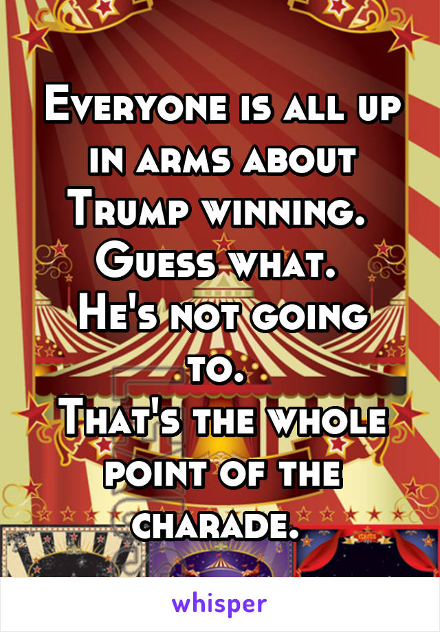 Everyone is all up in arms about Trump winning. 
Guess what. 
He's not going to. 
That's the whole point of the charade. 