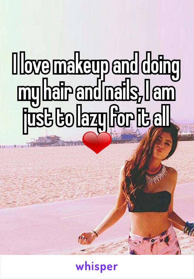 I love makeup and doing my hair and nails, I am just to lazy for it all ❤