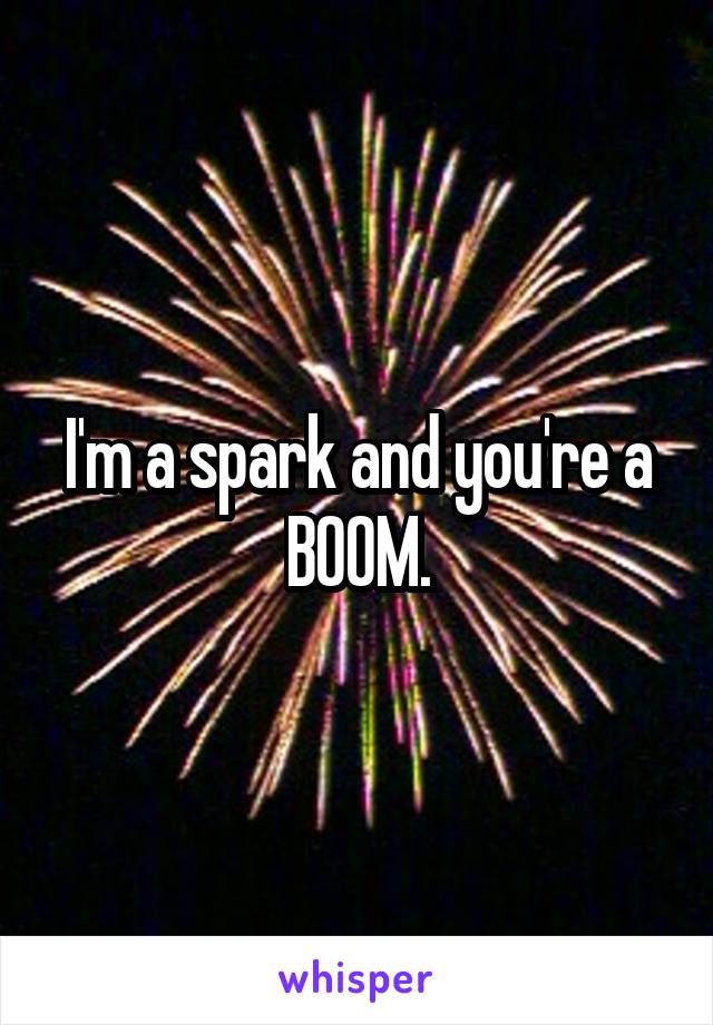 I'm a spark and you're a BOOM.