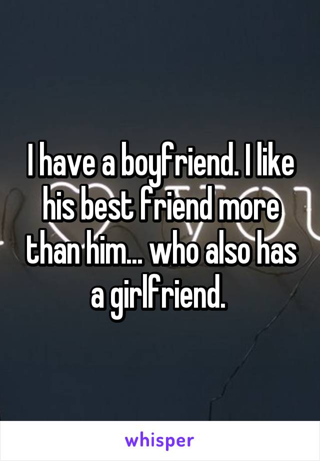 I have a boyfriend. I like his best friend more than him... who also has a girlfriend. 