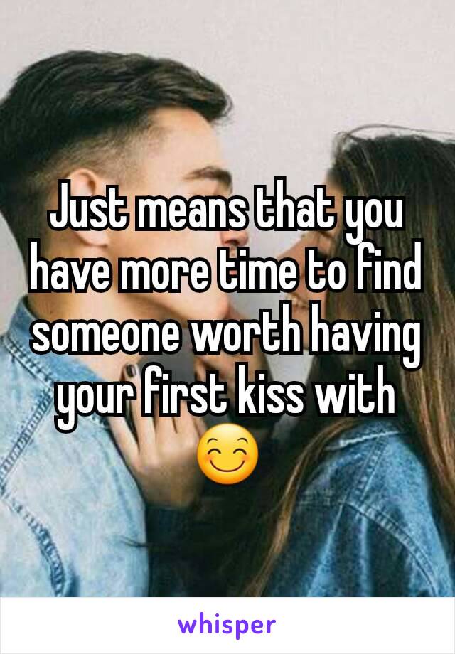 Just means that you have more time to find someone worth having your first kiss with 😊