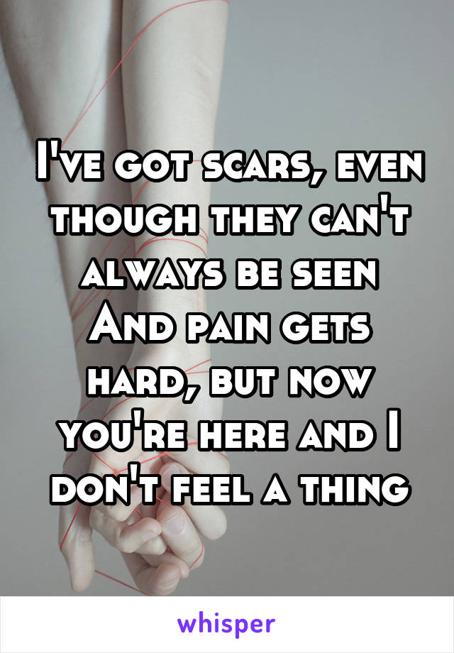 I've got scars, even though they can't always be seen
And pain gets hard, but now you're here and I don't feel a thing