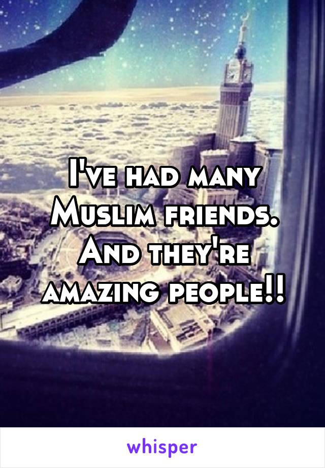 I've had many Muslim friends. And they're amazing people!!