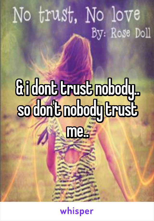 & i dont trust nobody..
so don't nobody trust me..