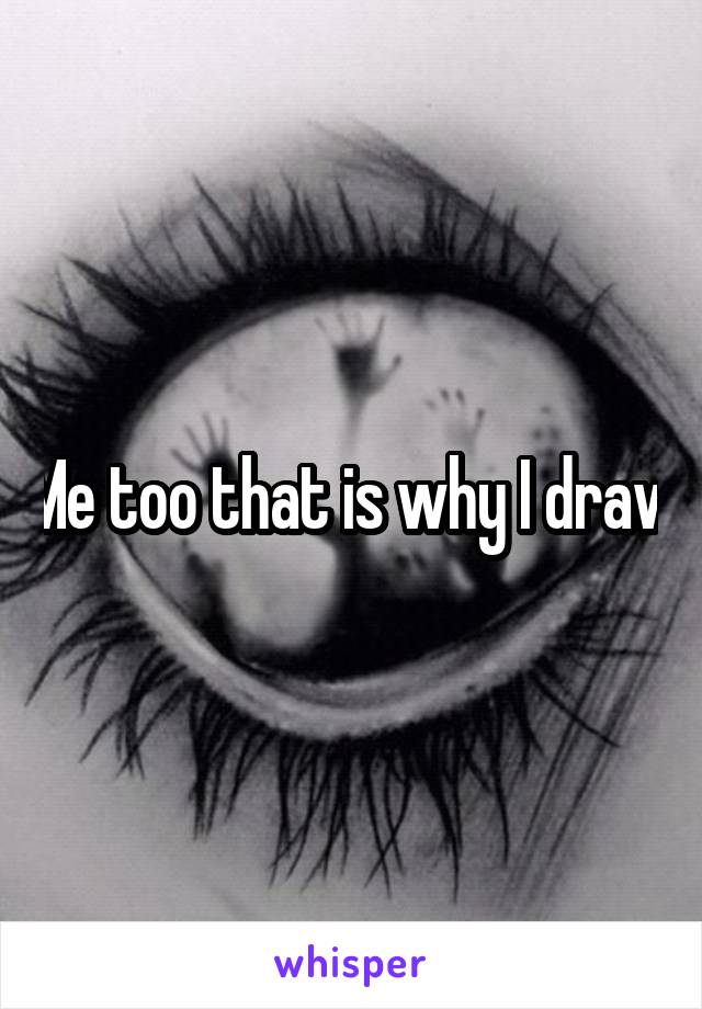 Me too that is why I draw