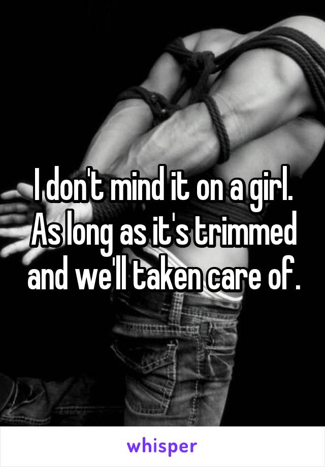 I don't mind it on a girl. As long as it's trimmed and we'll taken care of.