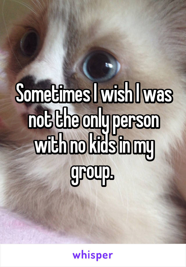 Sometimes I wish I was not the only person with no kids in my group. 