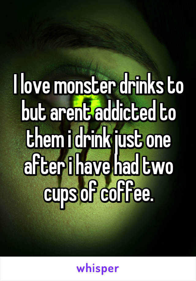 I love monster drinks to but arent addicted to them i drink just one after i have had two cups of coffee.