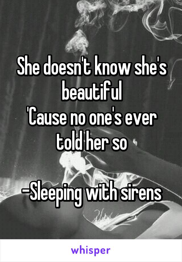 She doesn't know she's beautiful
'Cause no one's ever told her so

-Sleeping with sirens