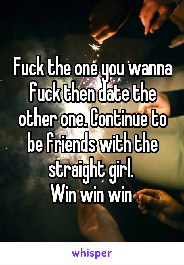 Fuck the one you wanna fuck then date the other one. Continue to be friends with the straight girl. 
Win win win 