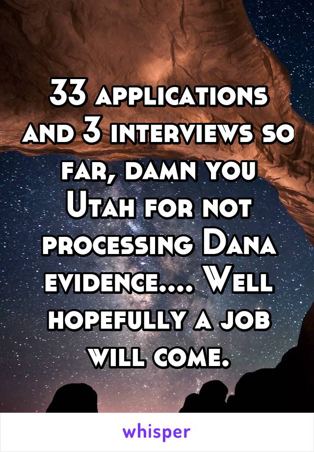 33 applications and 3 interviews so far, damn you Utah for not processing Dana evidence.... Well hopefully a job will come.