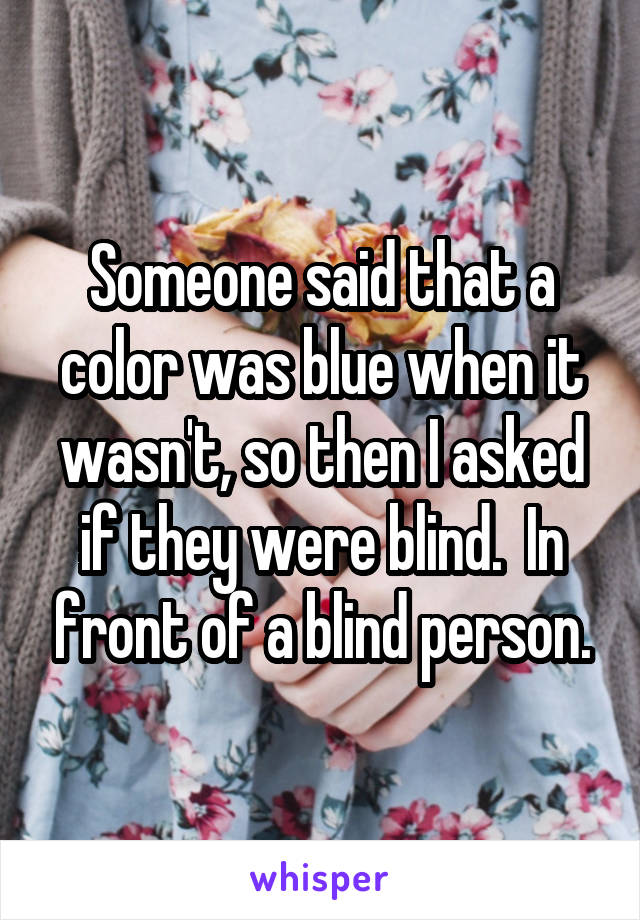 Someone said that a color was blue when it wasn't, so then I asked if they were blind.  In front of a blind person.