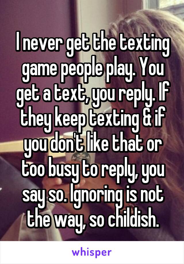 I never get the texting game people play. You get a text, you reply. If they keep texting & if you don't like that or too busy to reply, you say so. Ignoring is not the way, so childish.