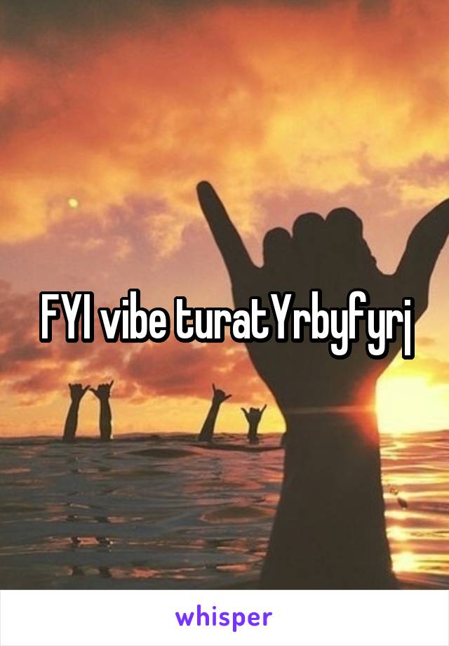 FYI vibe turatYrbyfyrj