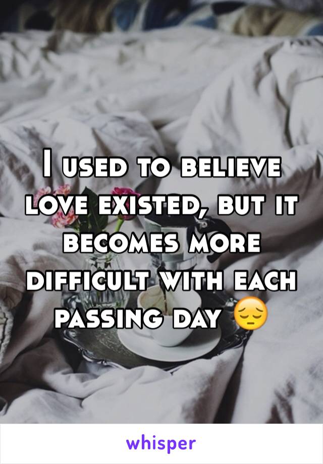 I used to believe love existed, but it becomes more difficult with each passing day 😔