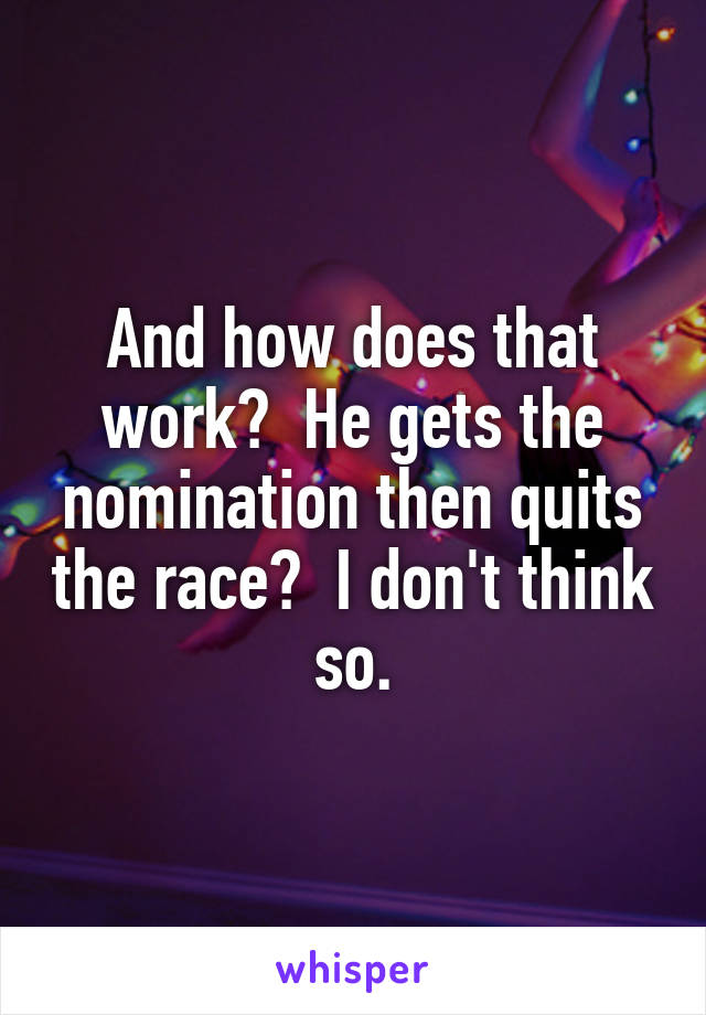 And how does that work?  He gets the nomination then quits the race?  I don't think so.